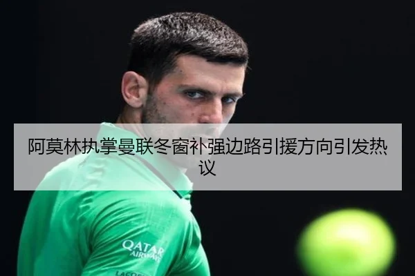 阿莫林执掌曼联冬窗补强边路引援方向引发热议